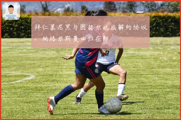 拜仁慕尼黑与图赫尔达成解约协议,纳格尔斯曼回归在即