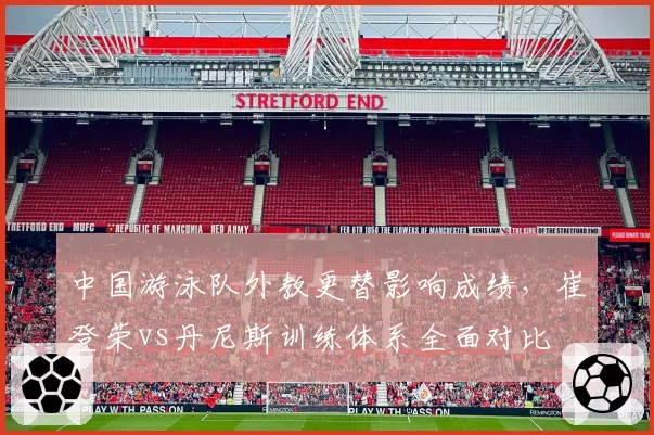 中国游泳队外教更替影响成绩,崔登荣vs丹尼斯训练体系全面对比