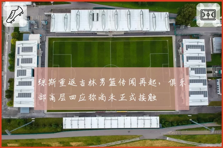 琼斯重返吉林男篮传闻再起，俱乐部高层回应称尚未正式接触
