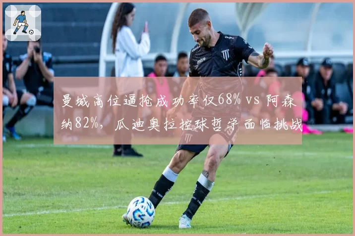 曼城高位逼抢成功率仅68% vs 阿森纳82%，瓜迪奥拉控球哲学面临挑战