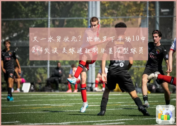 又一水货状元？班凯罗下半场10中2+4失误 美球迷狂刷非基石型球员