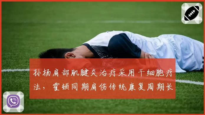 孙杨肩部肌腱炎治疗采用干细胞疗法，霍顿同期肩伤传统康复周期长三周引反兴奋剂机构关注