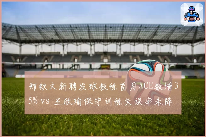 郑钦文新聘发球教练首月ACE数增35% vs 王欣瑜保守训练失误率未降，中国金花战术调整差异