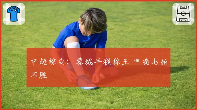 中超综合：蓉城半程称王 申花七轮不胜