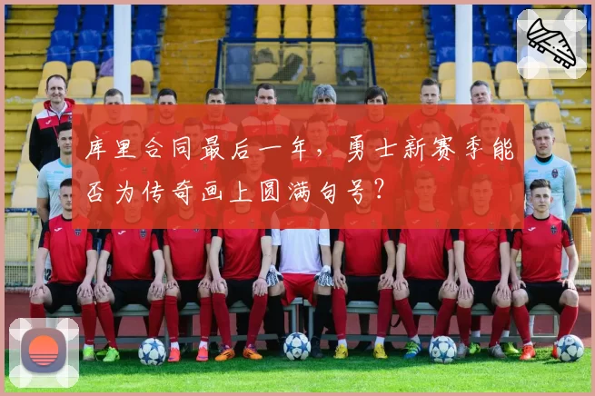 库里合同最后一年,勇士新赛季能否为传奇画上圆满句号?