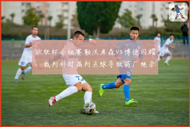 欧联杯小组赛勒沃库森vs博德闪耀，裁判补时漏判点球导致药厂绝杀被吹引球迷骚乱