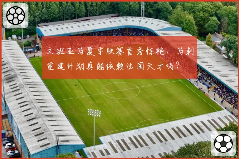 文班亚马夏季联赛首秀惊艳，马刺重建计划真能依赖法国天才吗？