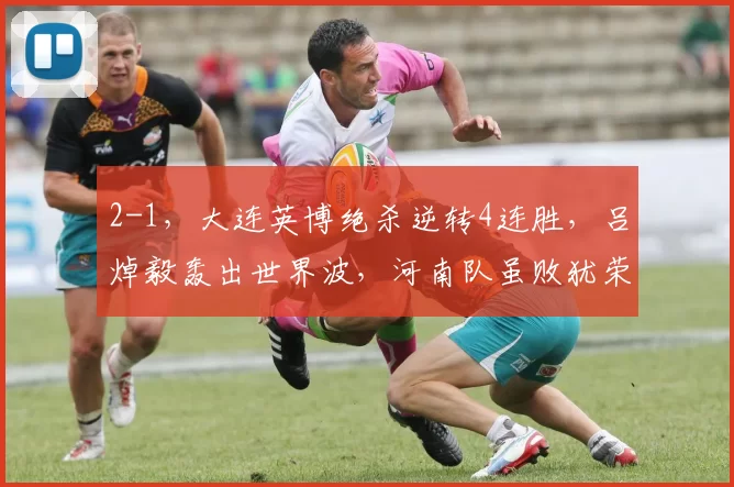 2-1，大连英博绝杀逆转4连胜，吕焯毅轰出世界波，河南队虽败犹荣