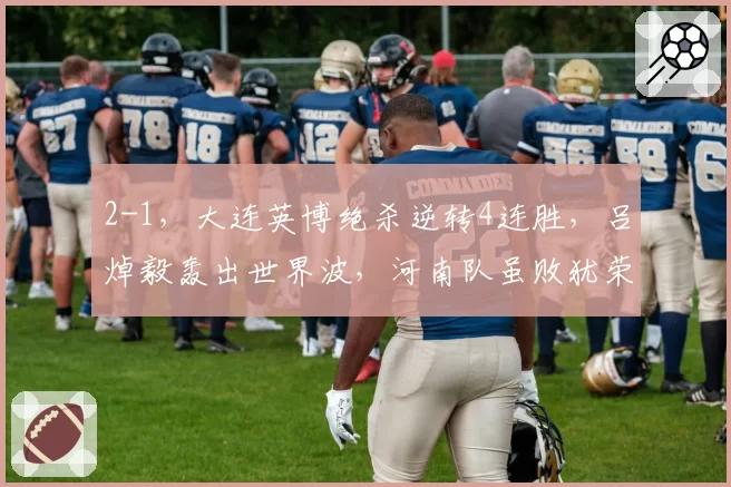 2-1，大连英博绝杀逆转4连胜，吕焯毅轰出世界波，河南队虽败犹荣