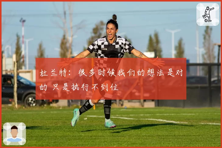 杜兰特：很多时候我们的想法是对的 只是执行不到位