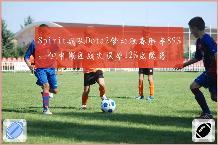 Spirit战队Dota2梦幻联赛胜率89%,但中期团战失误率12%成隐患