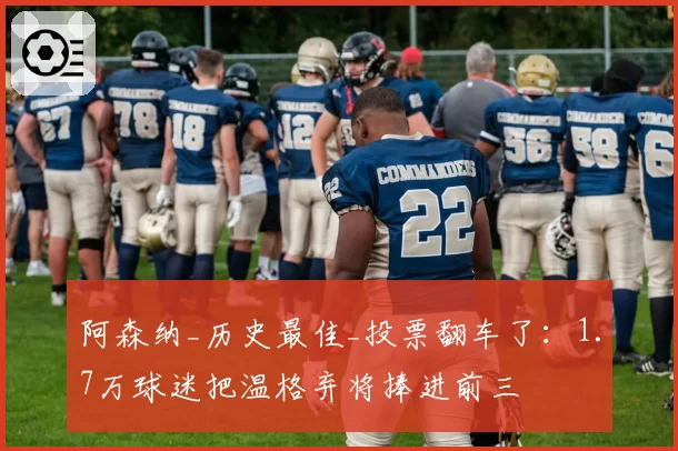 阿森纳_历史最佳_投票翻车了：1.7万球迷把温格弃将捧进前三