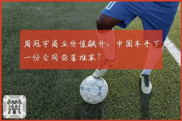 周冠宇商业价值飙升，中国车手下一份合同花落谁家？