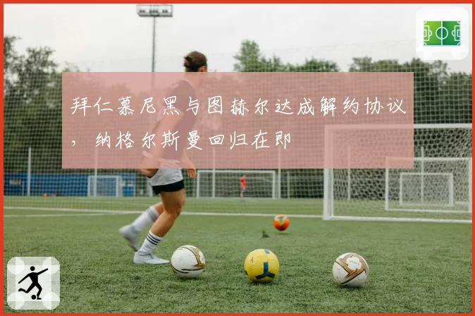 拜仁慕尼黑与图赫尔达成解约协议,纳格尔斯曼回归在即