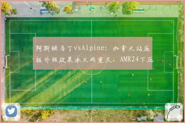 阿斯顿马丁vsAlpine：加拿大站底板升级效果冰火两重天，AMR24下压力提升明显